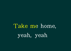 Take me home,

yeah, yeah