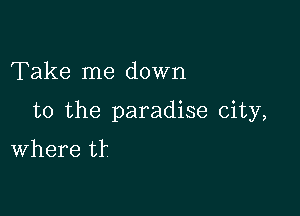 Take me down

to the paradise city,

where t?