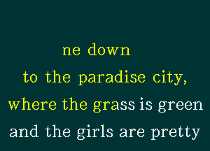 me down
to the paradise city,
Where the grass is green

and the girls are pretty