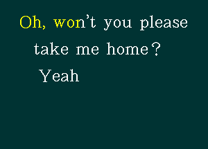 Oh, won,t you please

take me home?
Yeah