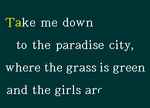 Take me down
to the paradise city,
Where the grass is green

and the girls arr