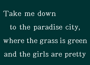 Take me down
to the paradise city,
Where the grass is green

and the girls are pretty