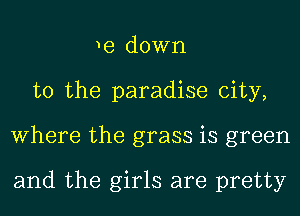 me down
to the paradise city,
Where the grass is green

and the girls are pretty