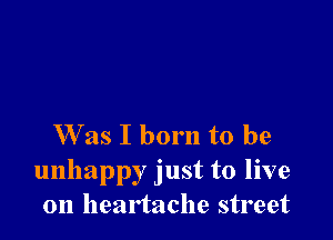 W as I born to be
unhappy just to live
on heartache street