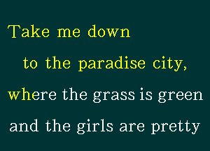 Take me down
to the paradise city,
Where the grass is green

and the girls are pretty