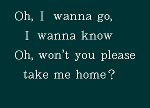 Oh, I wanna go,

I wanna know

Oh, won t you please

take me home?