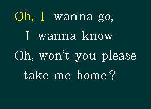 Oh, I wanna go,

I wanna know

Oh, won t you please

take me home?