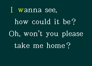 I wanna see,
how could it be?

Oh, won t you please

take me home?