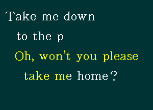 Take me down
to the p

Oh, won t you please

take me home?