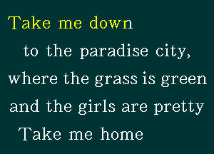 Take me down

to the paradise city,
Where the grass is green
and the girls are pretty

Take me home