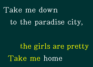 Take me down

to the paradise city,

the girls are pretty

Take me home