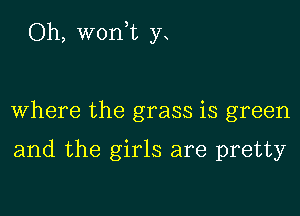 Oh, won t y

where the grass is green

and the girls are pretty