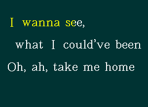 I wanna see,

What I couldKIe been

Oh, ah, take me home