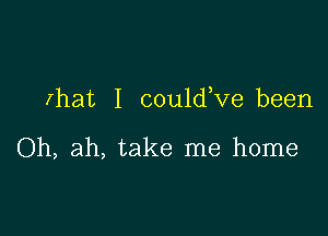 rhat I could,ve been

Oh, ah, take me home