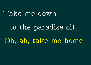 Take me down

to the paradise cit

Oh, ah, take me home