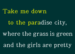 Take me down
to the paradise city,
Where the grass is green

and the girls are pretty