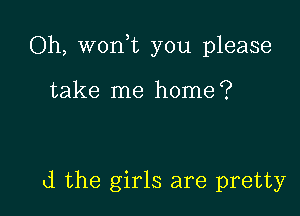 Oh, won,t you please

take me home?

d the girls are pretty