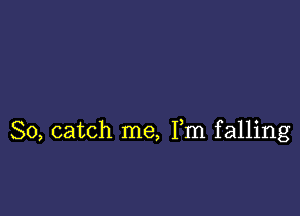 So, catch me, Fm falling