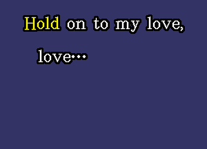 Hold on to my love,

love-