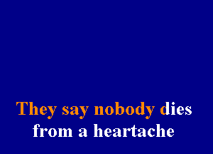 They say nobody dies
from a heartache