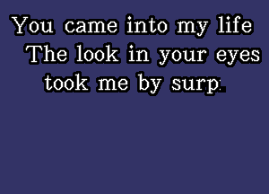 You came into my life
The look in your eyes
took me by surp'