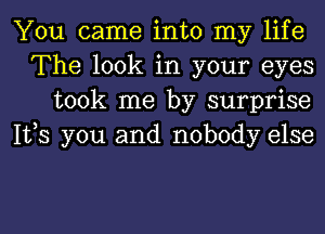 You came into my life
The look in your eyes
took me by surprise
1123 you and nobody else

g