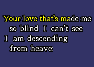 Your love thafs made me
so blind I canbc see

I am descending
from heave