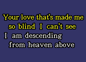 Your love thafs made me
so blind I can,t see

I am descending
from heaven above