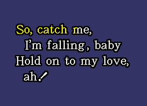 So, catch me,
Fm falling, baby

Hold on to my love,
ahf