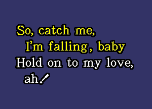 So, catch me,
Fm falling, baby

Hold on to my love,
ahf