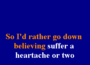 So I'd rather go down
believing suffer a
heartache or two
