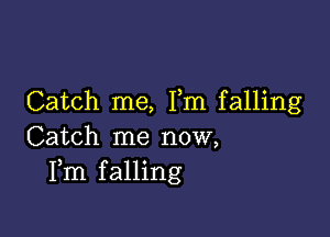 Catch me, I,m falling

Catch me now,
Fm falling