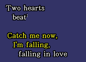 Two hearts
beaF

Catch me now,
Fm falling,
falling in love