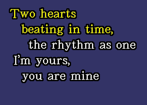 Two hearts
beating in time,
the rhythm as one

Fm yours,
you are mine