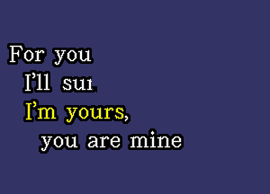 For you
F11 su1

Fm yours,
you are mine