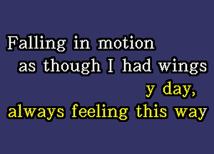 Falling in motion
as though I had Wings

37 day,
always feeling this way