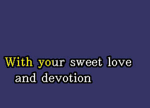 With your sweet love
and devotion