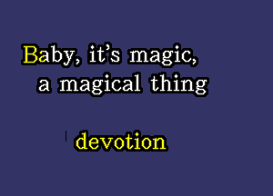 Baby,ifsrnagkg
a magical thing

devotion