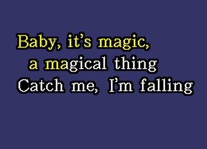 Baby, ifs magic,
a magical thing

Catch me, Fm falling