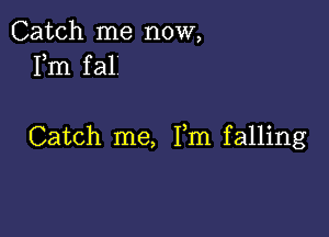 Catch me now,
Fm fal

Catch me, Fm falling