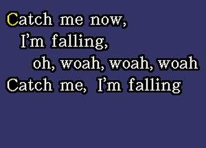 Catch me now,
Fm falling,
oh, woah, woah, woah

Catch me, Fm falling