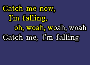 Catch me now,
Fm falling,
oh, woah, woah, woah

Catch me, Fm falling