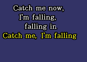 Catch me now,
Fm falling,
falling in

Catch me, Fm falling