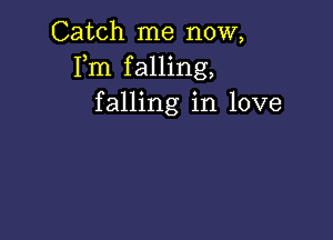 Catch me now,
Fm falling,
falling in love