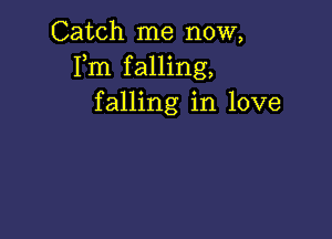 Catch me now,
Fm falling,
falling in love