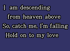 I am descending
from heaven above

So, catch me, Fm falling

Hold on to my love

g