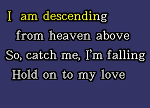 I am descending
from heaven above

So, catch me, Fm falling

Hold on to my love

g