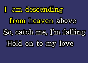 I am descending
from heaven above

So, catch me, Fm falling

Hold on to my love

g