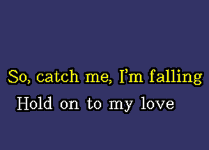 So, catch me, Fm falling

Hold on to my love