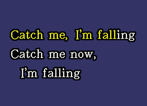 Catch me, Fm falling

Catch me now,

Fm falling